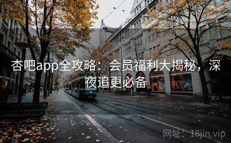 杏吧app全攻略：会员福利大揭秘，深夜追更必备