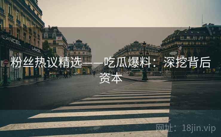 粉丝热议精选——吃瓜爆料：深挖背后资本