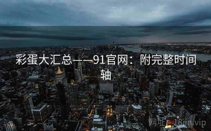彩蛋大汇总——91官网：附完整时间轴