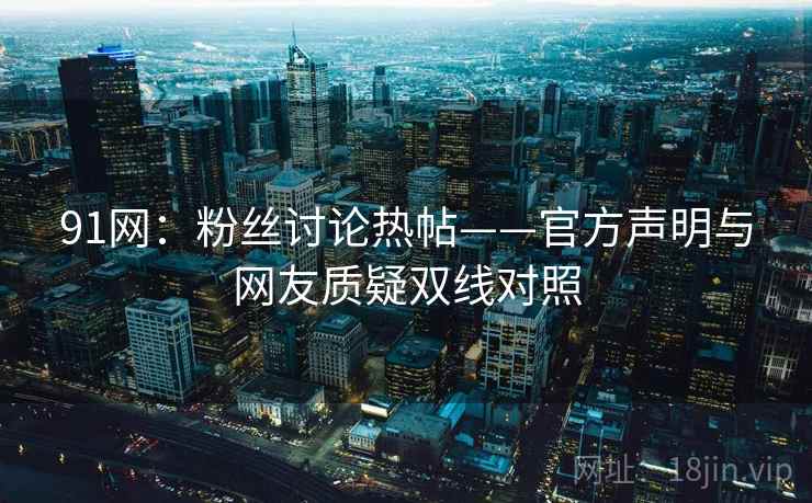 91网：粉丝讨论热帖——官方声明与网友质疑双线对照