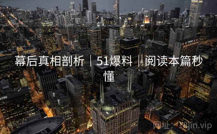 幕后真相剖析｜51爆料｜阅读本篇秒懂