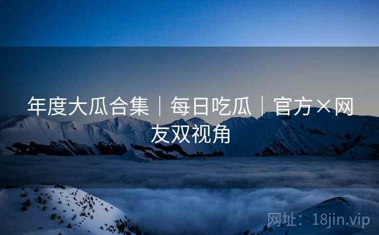 年度大瓜合集｜每日吃瓜｜官方×网友双视角