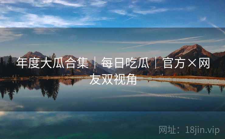 年度大瓜合集｜每日吃瓜｜官方×网友双视角