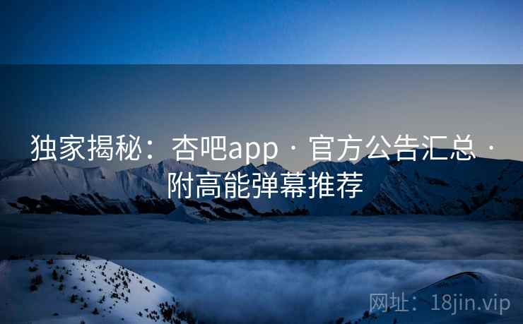 独家揭秘：杏吧app · 官方公告汇总 · 附高能弹幕推荐