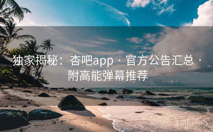 独家揭秘：杏吧app · 官方公告汇总 · 附高能弹幕推荐