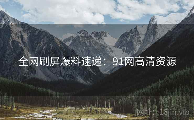 全网刷屏爆料速递：91网高清资源