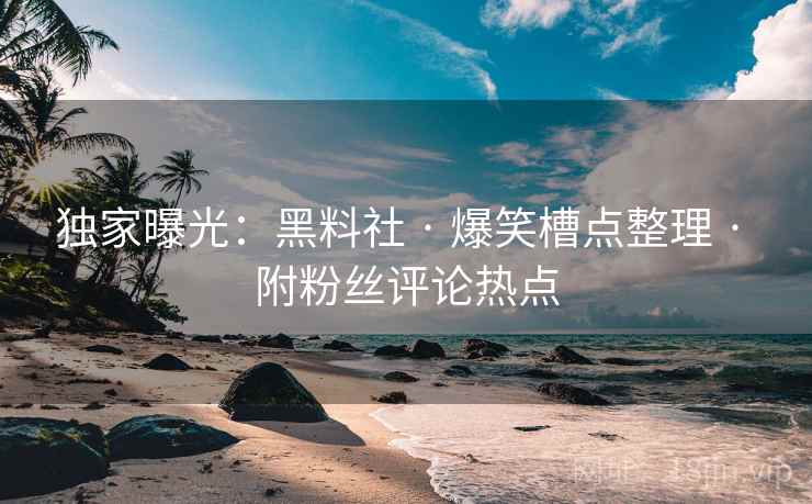 独家曝光：黑料社 · 爆笑槽点整理 · 附粉丝评论热点