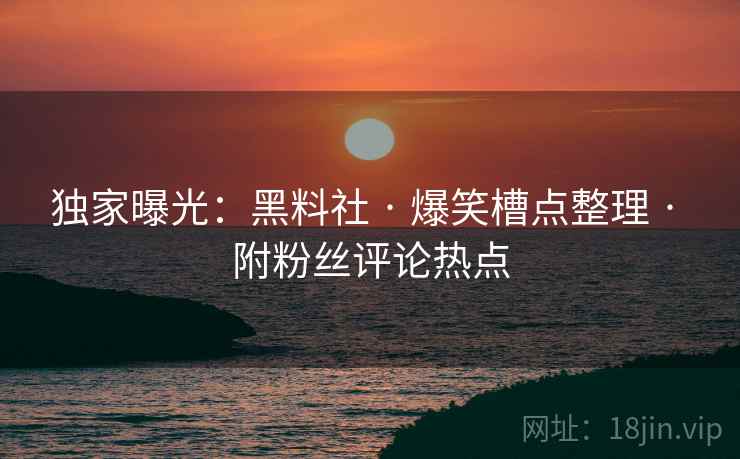 独家曝光：黑料社 · 爆笑槽点整理 · 附粉丝评论热点