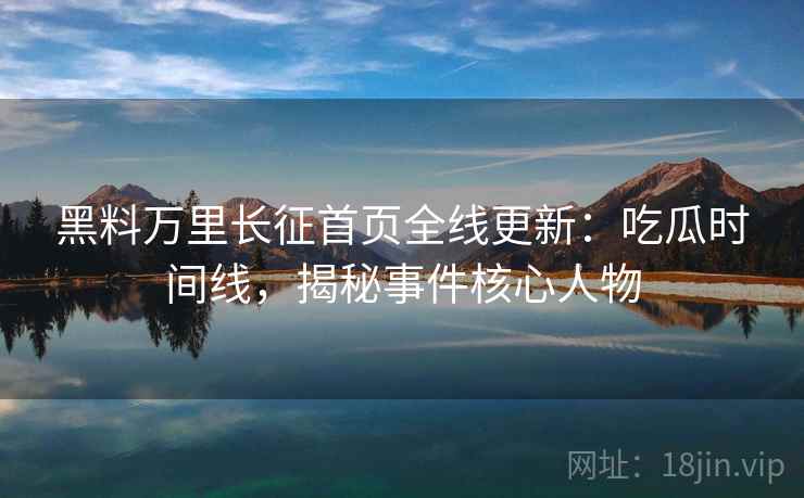 黑料万里长征首页全线更新：吃瓜时间线，揭秘事件核心人物