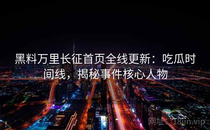 黑料万里长征首页全线更新：吃瓜时间线，揭秘事件核心人物