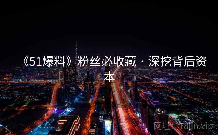 《51爆料》粉丝必收藏 · 深挖背后资本