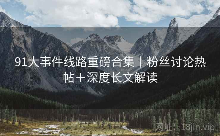 91大事件线路重磅合集｜粉丝讨论热帖＋深度长文解读