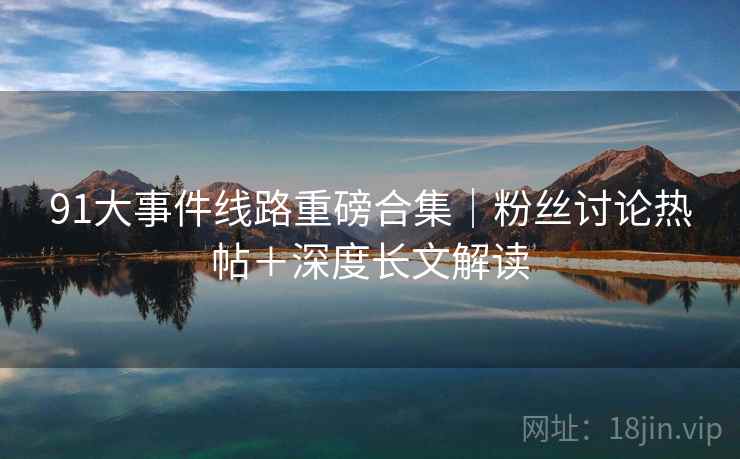 91大事件线路重磅合集｜粉丝讨论热帖＋深度长文解读