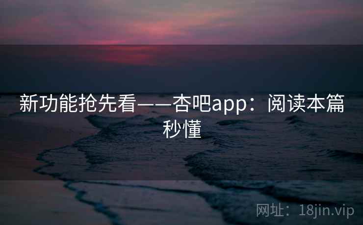 新功能抢先看——杏吧app：阅读本篇秒懂