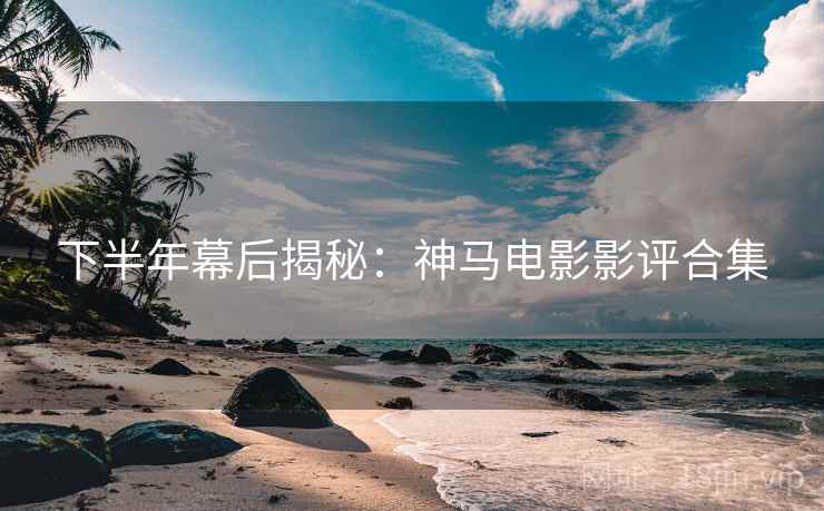 下半年幕后揭秘：神马电影影评合集