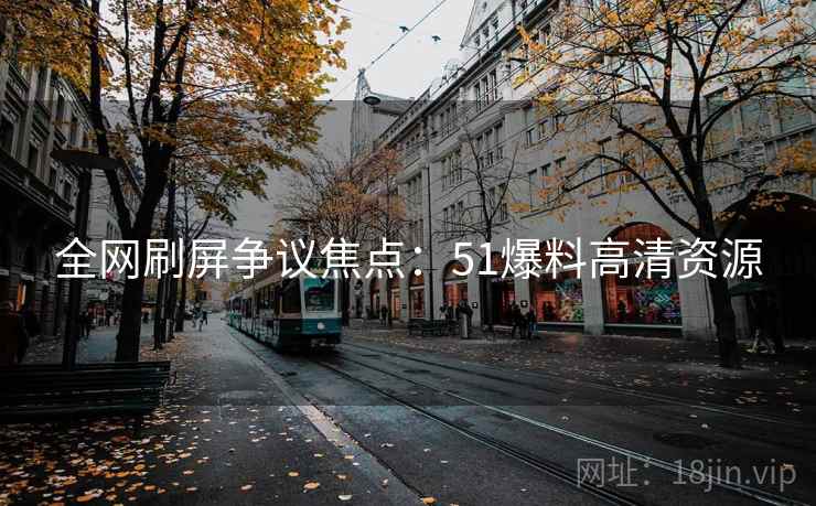 全网刷屏争议焦点：51爆料高清资源