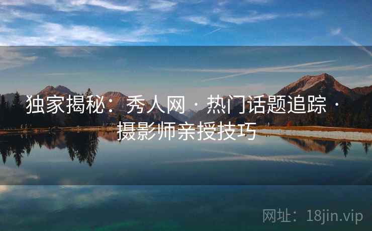 独家揭秘：秀人网 · 热门话题追踪 · 摄影师亲授技巧