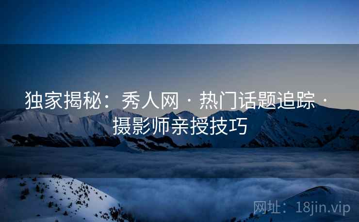 独家揭秘：秀人网 · 热门话题追踪 · 摄影师亲授技巧
