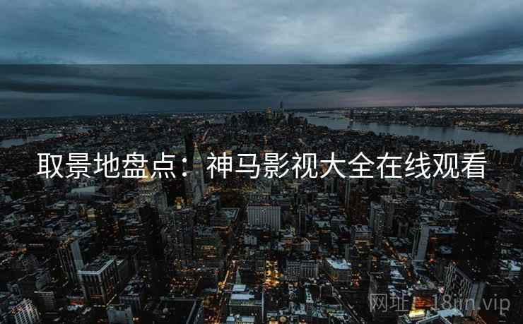 取景地盘点：神马影视大全在线观看