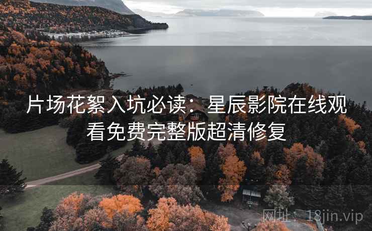 片场花絮入坑必读：星辰影院在线观看免费完整版超清修复