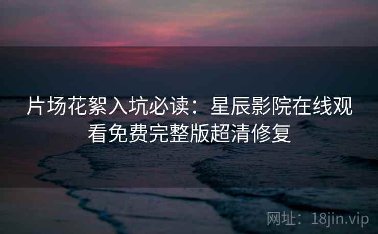 片场花絮入坑必读：星辰影院在线观看免费完整版超清修复