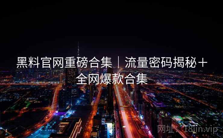 黑料官网重磅合集｜流量密码揭秘＋全网爆款合集