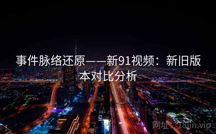 事件脉络还原——新91视频：新旧版本对比分析