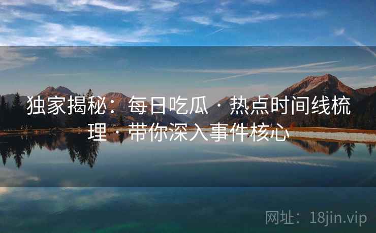独家揭秘：每日吃瓜 · 热点时间线梳理 · 带你深入事件核心