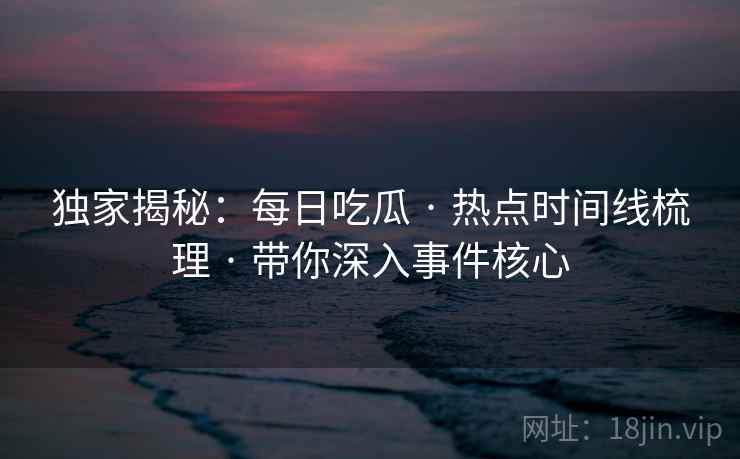 独家揭秘：每日吃瓜 · 热点时间线梳理 · 带你深入事件核心