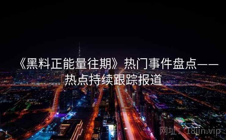 《黑料正能量往期》热门事件盘点——热点持续跟踪报道