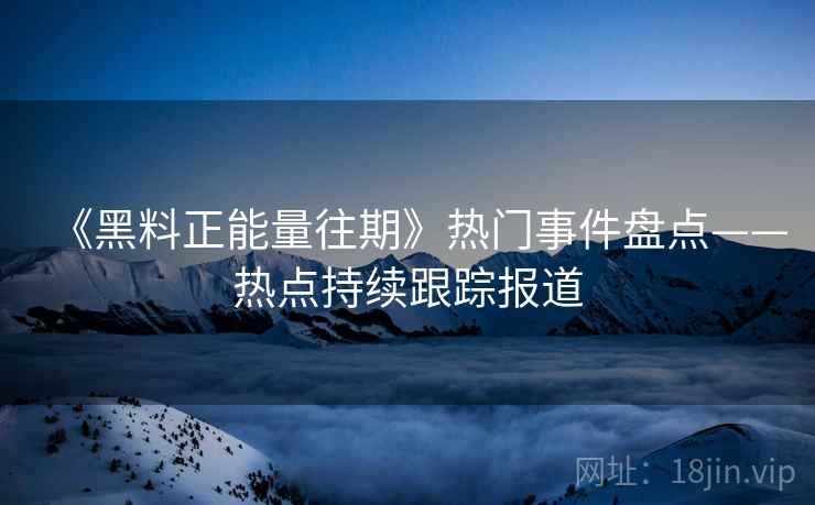 《黑料正能量往期》热门事件盘点——热点持续跟踪报道