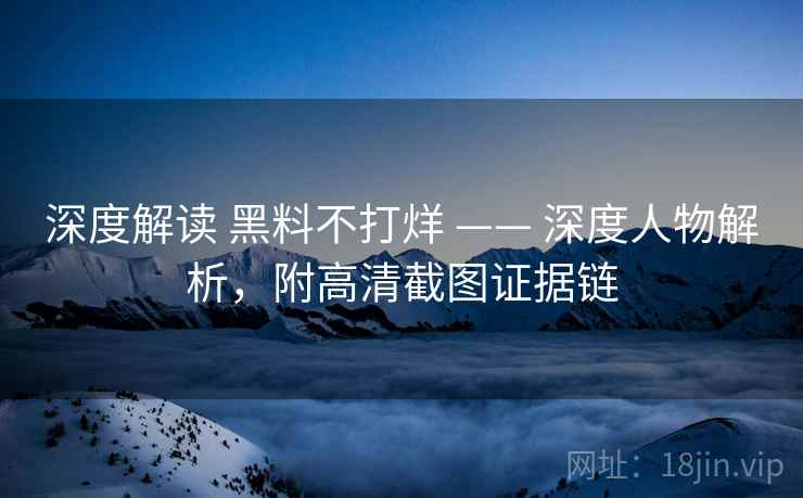 深度解读 黑料不打烊 —— 深度人物解析，附高清截图证据链