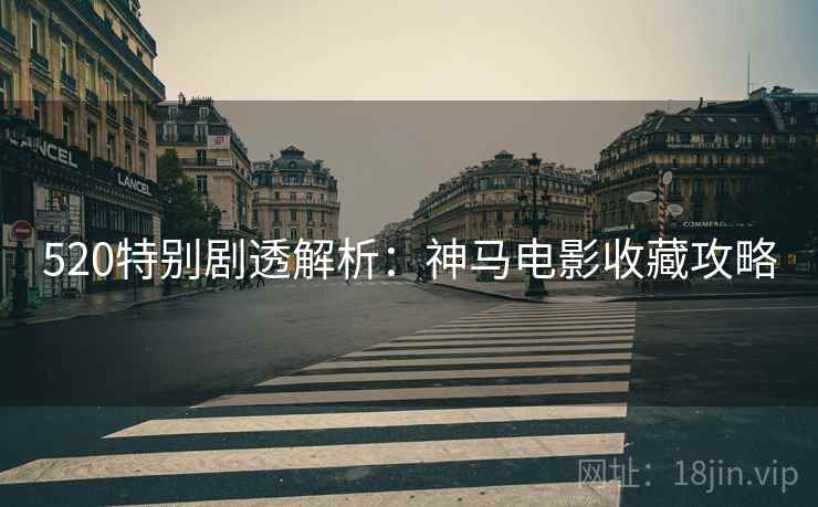 520特别剧透解析：神马电影收藏攻略