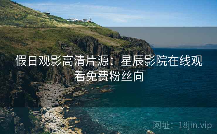 假日观影高清片源：星辰影院在线观看免费粉丝向