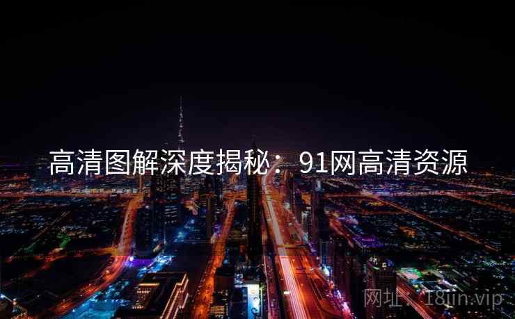 高清图解深度揭秘：91网高清资源