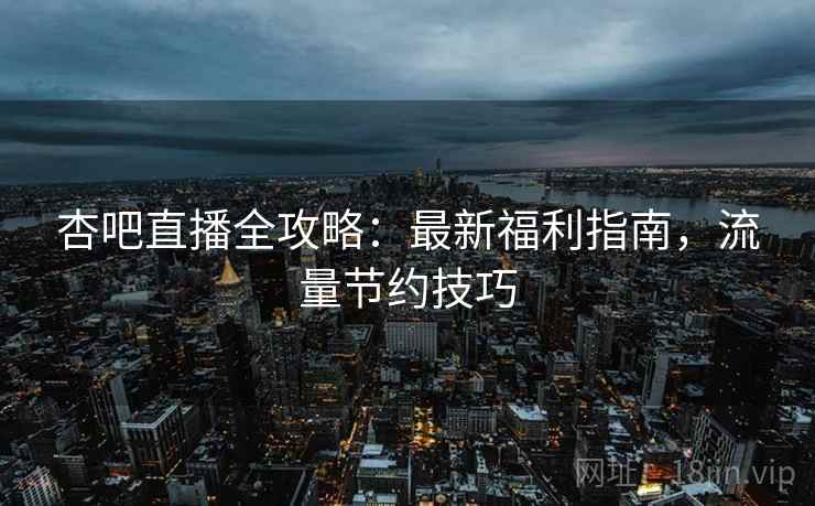 杏吧直播全攻略：最新福利指南，流量节约技巧