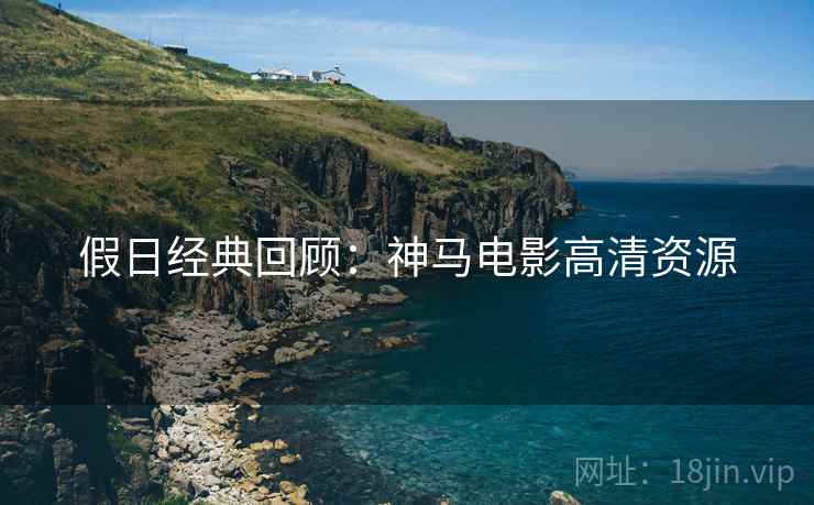 假日经典回顾：神马电影高清资源