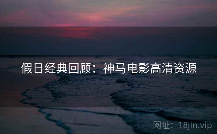 假日经典回顾：神马电影高清资源