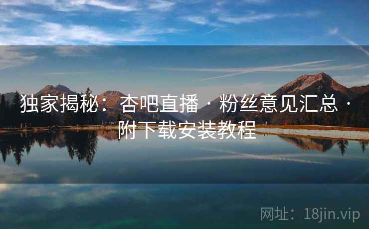 独家揭秘：杏吧直播 · 粉丝意见汇总 · 附下载安装教程