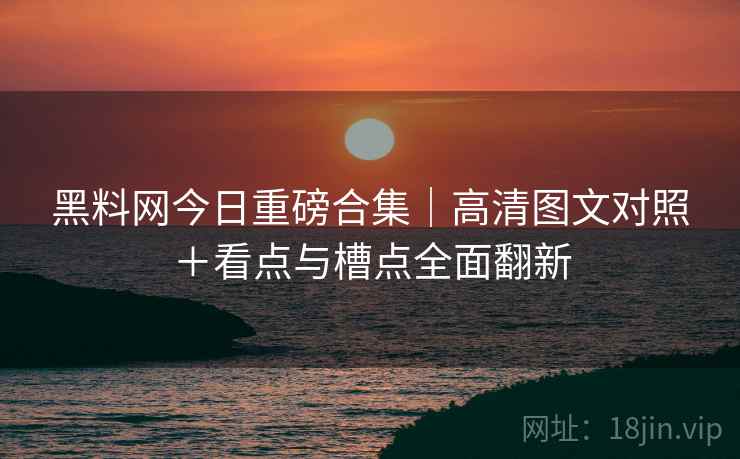 黑料网今日重磅合集｜高清图文对照＋看点与槽点全面翻新  第2张