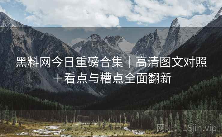 黑料网今日重磅合集｜高清图文对照＋看点与槽点全面翻新  第1张