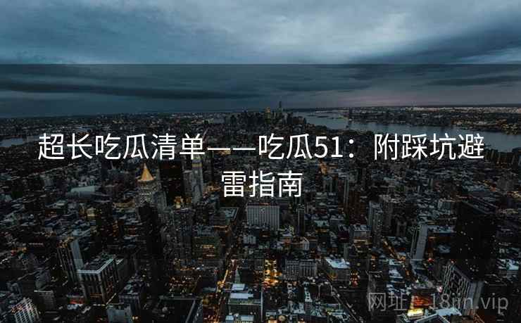 超长吃瓜清单——吃瓜51：附踩坑避雷指南  第1张