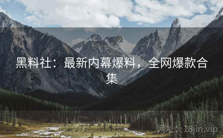 黑料社：最新内幕爆料，全网爆款合集