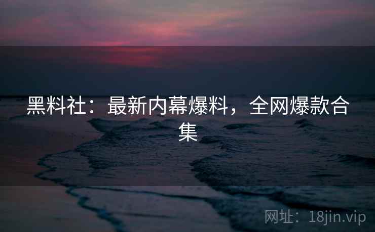 黑料社：最新内幕爆料，全网爆款合集