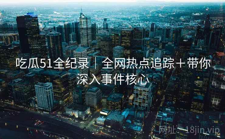 吃瓜51全纪录｜全网热点追踪＋带你深入事件核心