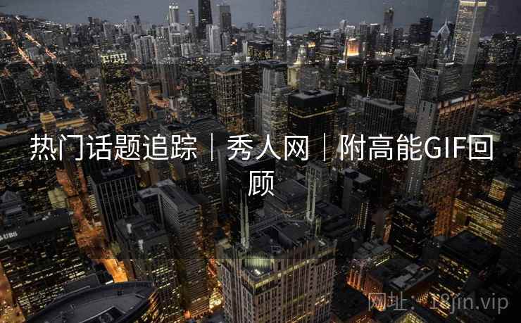 热门话题追踪｜秀人网｜附高能GIF回顾