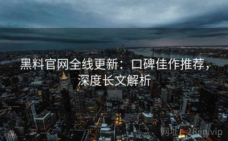 黑料官网全线更新：口碑佳作推荐，深度长文解析