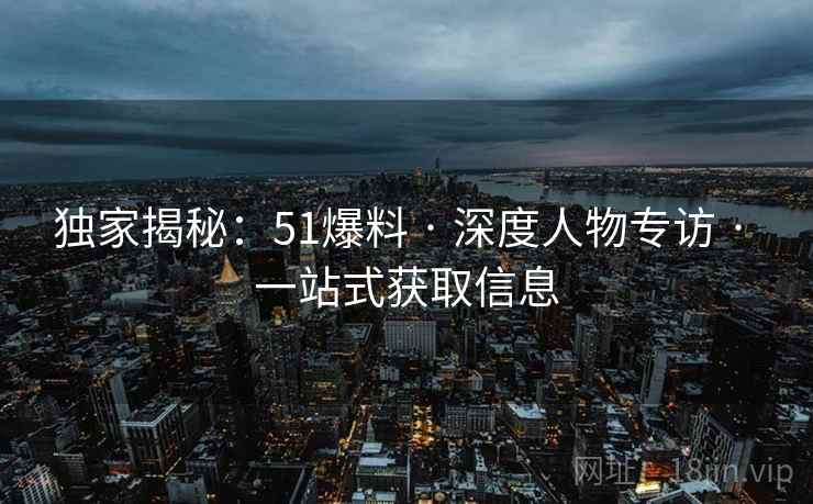 独家揭秘：51爆料 · 深度人物专访 · 一站式获取信息