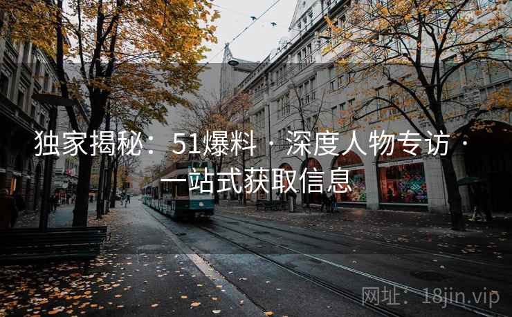 独家揭秘：51爆料 · 深度人物专访 · 一站式获取信息
