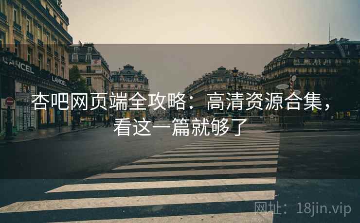 杏吧网页端全攻略：高清资源合集，看这一篇就够了